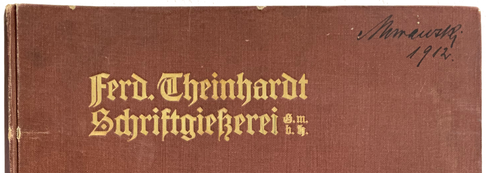 Top-portion of the front cover of a volume of type specimen sheets bound by the Ferd. Theinhardt GmbH foundry. Kept in the Historisches Archiv at the Deutsches Technikmuseum in Berlin. The product numbers for many fonts in this volume appear in this post’s table.